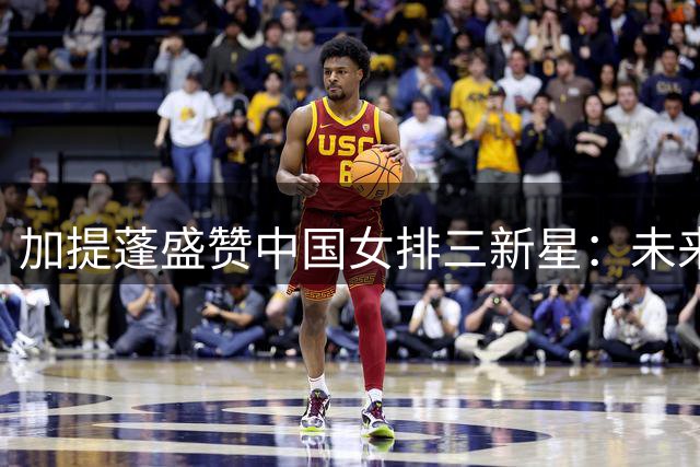 加提蓬盛赞中国女排三新星：未来将令人生畏