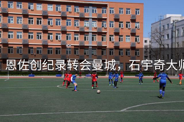 恩佐创纪录转会曼城，石宇奇大师赛失利