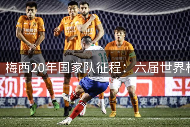梅西20年国家队征程：六届世界杯见证传奇