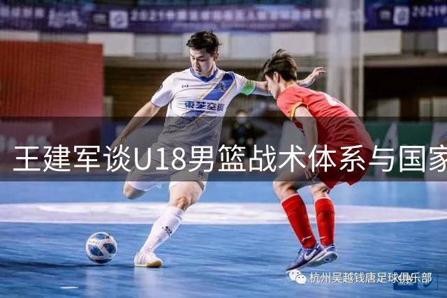 王建军谈U18男篮战术体系与国家队保持统一