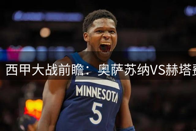 西甲大战前瞻：奥萨苏纳VS赫塔费，战术与状态的全景分析