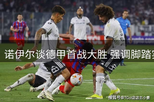 诺伊尔谈德甲首战大胜 强调脚踏实地逐步提升