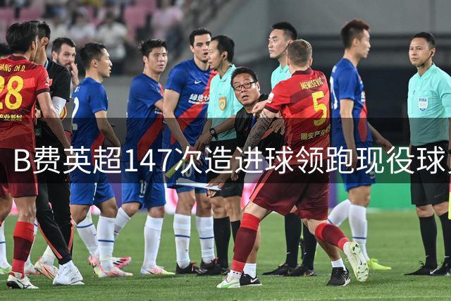 B费英超147次造进球领跑现役球员榜单